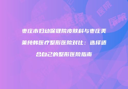 枣庄市妇幼保健院皮肤科与枣庄美莱纯韩医疗整形医院对比：选择适合自己的整形医院指南