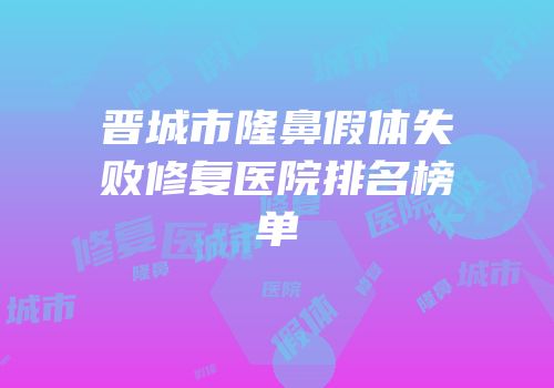 晋城市隆鼻假体失败修复医院排名榜单