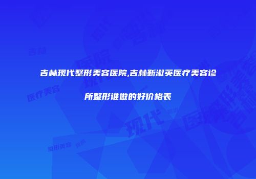 吉林现代整形美容医院,吉林靳淑英医疗美容诊所整形谁做的好价格表