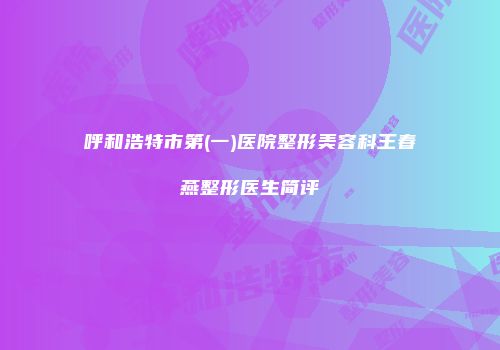 呼和浩特市第(一)医院整形美容科王春燕整形医生简评