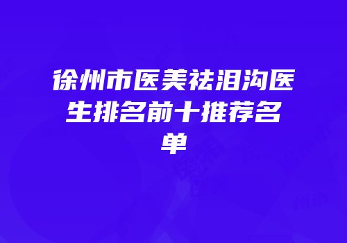 徐州市医美祛泪沟医生排名前十推荐名单