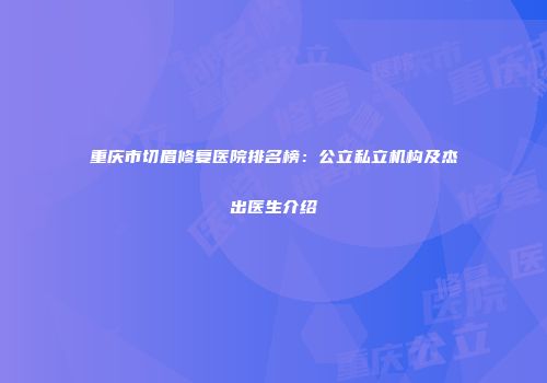 重庆市切眉修复医院排名榜：公立私立机构及杰出医生介绍