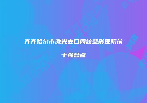 齐齐哈尔市激光去口周纹整形医院前十强盘点