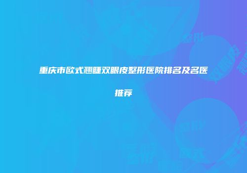 重庆市欧式翘睫双眼皮整形医院排名及名医推荐