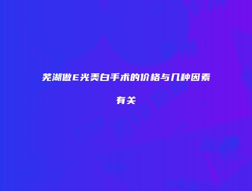 芜湖做E光美白手术的价格与几种因素有关