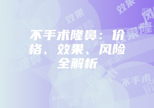 不手术隆鼻：价格、效果、风险全解析
