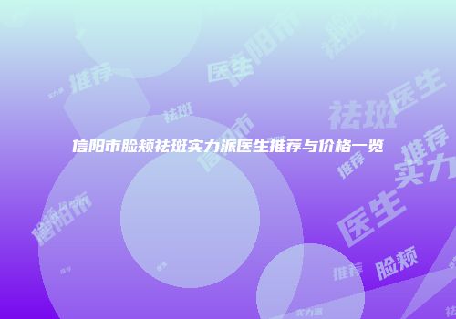 信阳市脸颊祛斑实力派医生推荐与价格一览