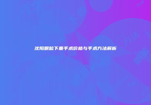 沈阳眼睑下垂手术价格与手术方法解析