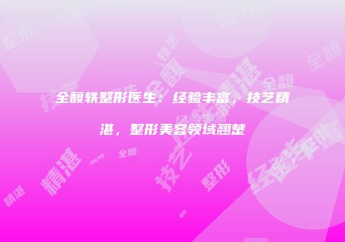 全馥轶整形医生：经验丰富，技艺精湛，整形美容领域翘楚