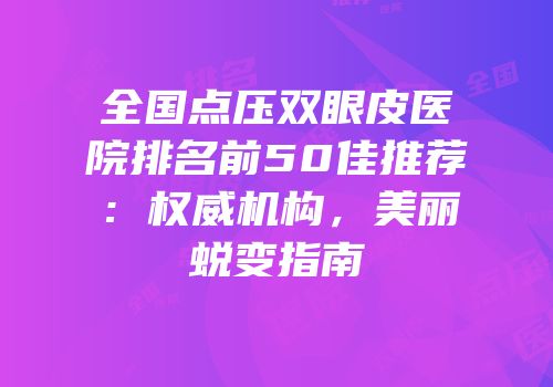 全国点压双眼皮医院排名前50佳推荐：权威机构，美丽蜕变指南