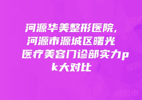 河源华美整形医院,河源市源城区曙光医疗美容门诊部实力pk大对比