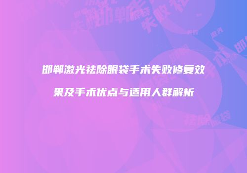邯郸激光祛除眼袋手术失败修复效果及手术优点与适用人群解析