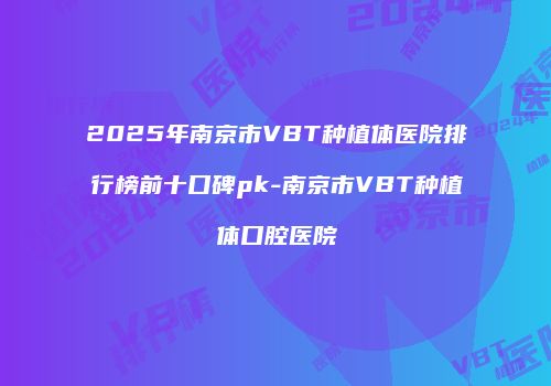 2025年南京市VBT种植体医院排行榜前十口碑pk-南京市VBT种植体口腔医院