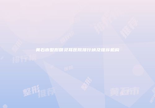 黄石市整形精灵耳医院排行榜及推荐机构