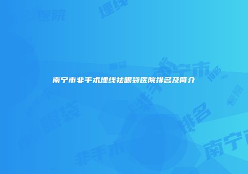 南宁市非手术埋线祛眼袋医院排名及简介