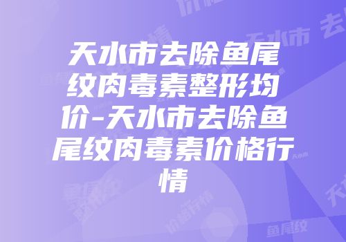 天水市去除鱼尾纹肉毒素整形均价-天水市去除鱼尾纹肉毒素价格行情