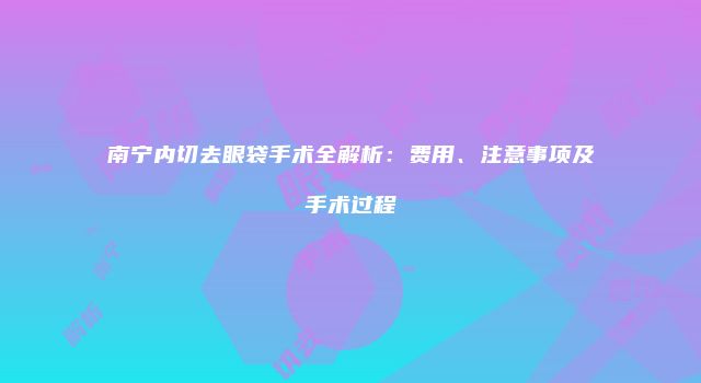 南宁内切去眼袋手术全解析：费用、注意事项及手术过程