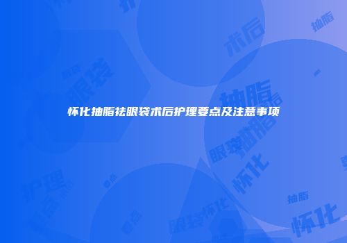 怀化抽脂祛眼袋术后护理要点及注意事项
