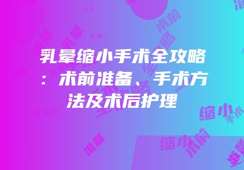 乳晕缩小手术全攻略：术前准备、手术方法及术后护理