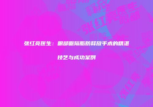 张红亮医生：眼部眶隔脂肪释放手术的精湛技艺与成功案例