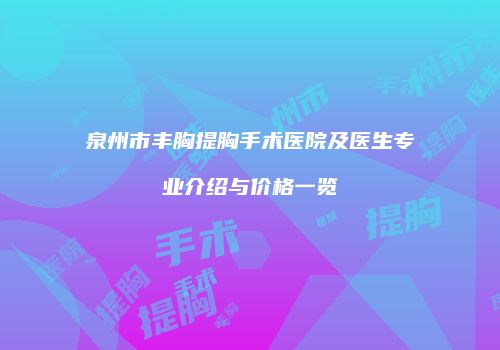 泉州市丰胸提胸手术医院及医生专业介绍与价格一览