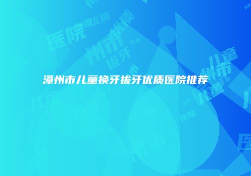 漳州市儿童换牙拔牙优质医院推荐