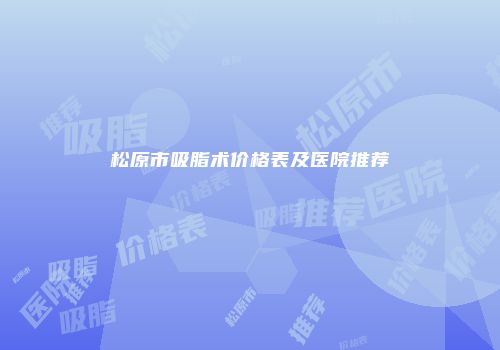 松原市吸脂术价格表及医院推荐