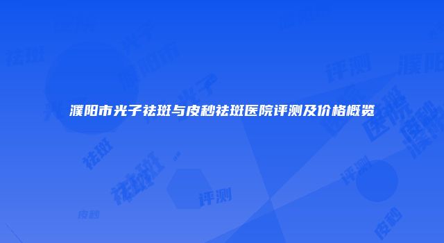 濮阳市光子祛斑与皮秒祛斑医院评测及价格概览