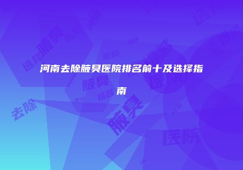 河南去除腋臭医院排名前十及选择指南