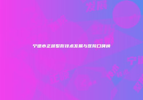 宁德市正颌整形技术发展与医院口碑榜