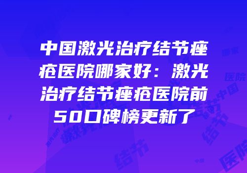 中国激光治疗结节痤疮医院哪家好：激光治疗结节痤疮医院前50口碑榜更新了