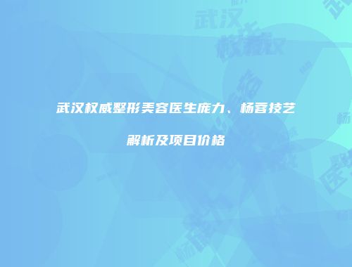 武汉权威整形美容医生庞力、杨蓉技艺解析及项目价格