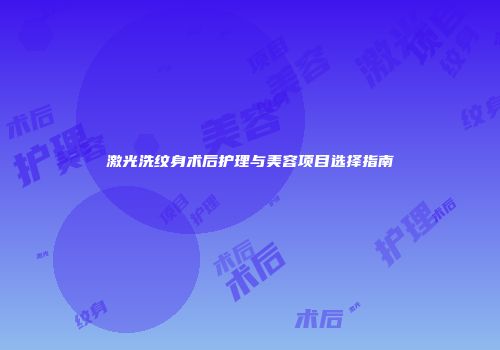 激光洗纹身术后护理与美容项目选择指南