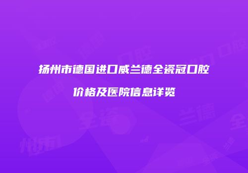 扬州市德国进口威兰德全瓷冠口腔价格及医院信息详览