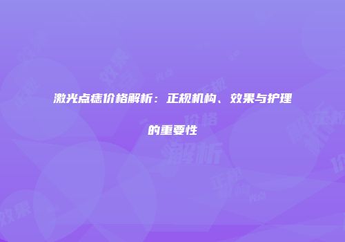 激光点痣价格解析：正规机构、效果与护理的重要性