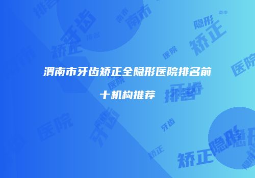 渭南市牙齿矫正全隐形医院排名前十机构推荐