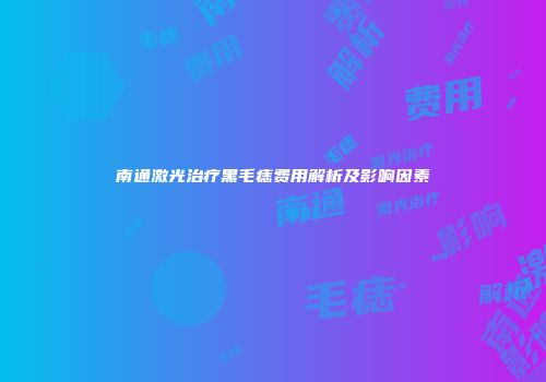 南通激光治疗黑毛痣费用解析及影响因素