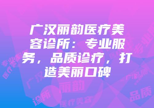 广汉丽韵医疗美容诊所：专业服务，品质诊疗，打造美丽口碑