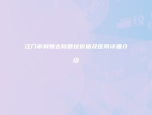 江门市射频去除唇纹价格及医院详细介绍