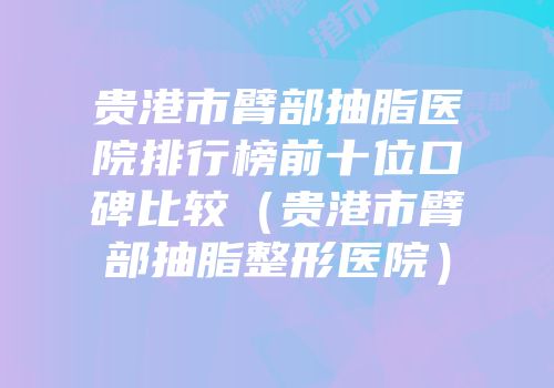 贵港市臂部抽脂医院排行榜前十位口碑比较（贵港市臂部抽脂整形医院）