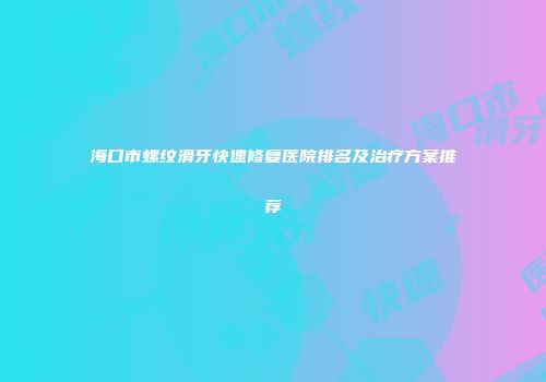 海口市螺纹滑牙快速修复医院排名及治疗方案推荐