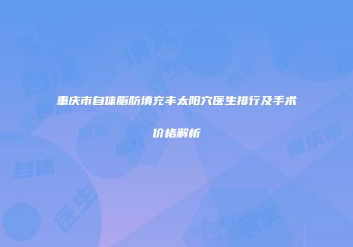 重庆市自体脂肪填充丰太阳穴医生排行及手术价格解析