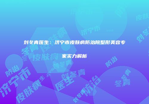 刘冬青医生：济宁市皮肤病防治院整形美容专家实力解析