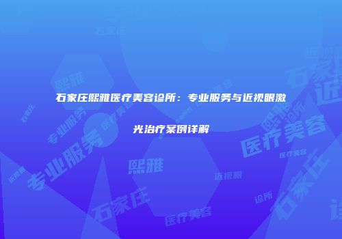 石家庄熙雅医疗美容诊所：专业服务与近视眼激光治疗案例详解