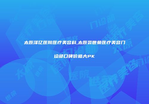 太原泽亿医院医疗美容科,太原裴世荣医疗美容门诊部口碑价格大PK