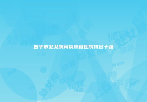 四平市处女膜闭锁修复医院排名十强