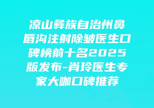 凉山彝族自治州鼻唇沟注射除皱医生口碑榜前十名2025版发布-肖玲医生专家大咖口碑推荐