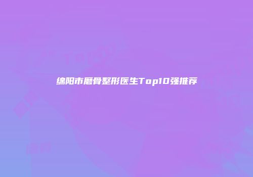 绵阳市磨骨整形医生Top10强推荐