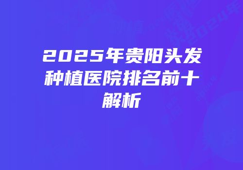 2025年贵阳头发种植医院排名前十解析