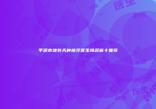平凉市地包天种植牙医生排名前十推荐